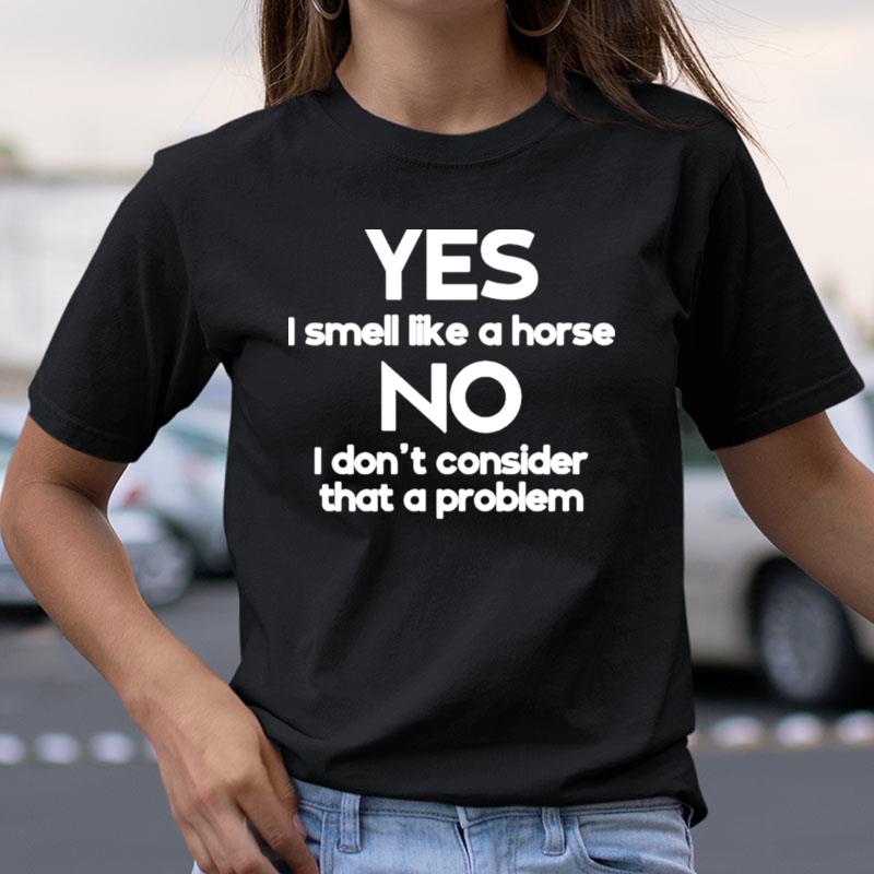 Yes I Smell Like A Horse No I Don't Consider That A Problem Shirts